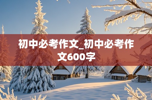 初中必考作文_初中必考作文600字