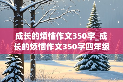 成长的烦恼作文350字_成长的烦恼作文350字四年级