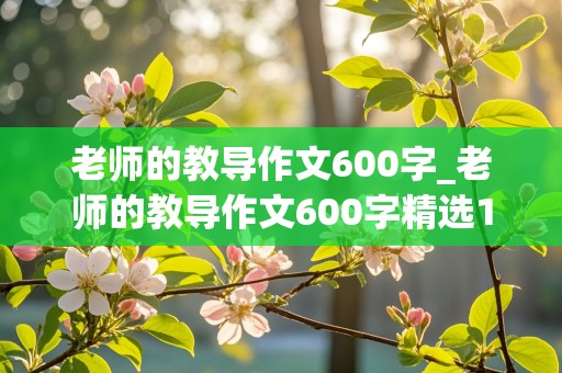 老师的教导作文600字_老师的教导作文600字精选10篇