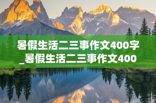 暑假生活二三事作文400字_暑假生活二三事作文400字 四年级