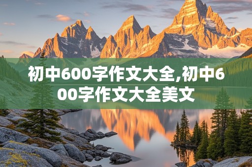 初中600字作文大全,初中600字作文大全美文