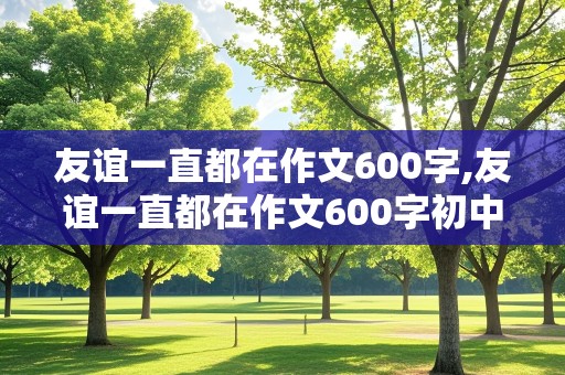 友谊一直都在作文600字,友谊一直都在作文600字初中