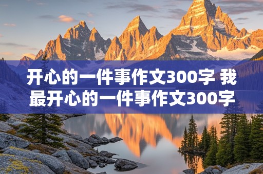 开心的一件事作文300字 我最开心的一件事作文300字