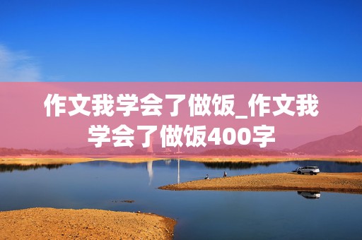 作文我学会了做饭_作文我学会了做饭400字