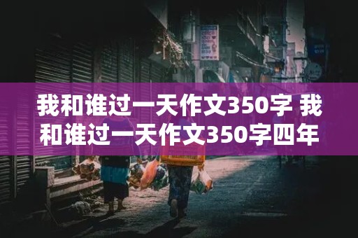 我和谁过一天作文350字 我和谁过一天作文350字四年级