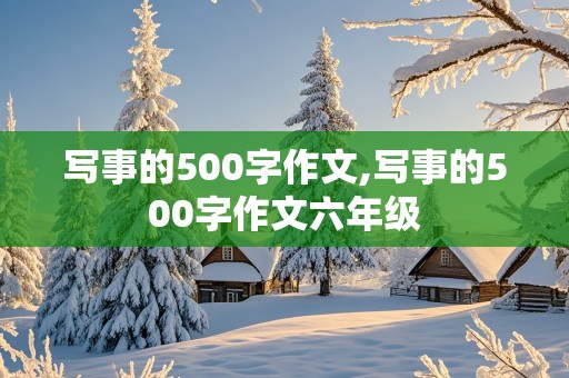 写事的500字作文,写事的500字作文六年级