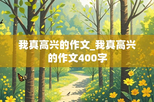 我真高兴的作文_我真高兴的作文400字