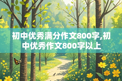 初中优秀满分作文800字,初中优秀作文800字以上