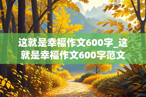 这就是幸福作文600字_这就是幸福作文600字范文