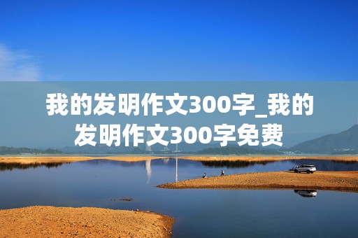 我的发明作文300字_我的发明作文300字免费