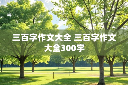 三百字作文大全 三百字作文大全300字