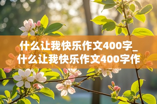 什么让我快乐作文400字_什么让我快乐作文400字作文