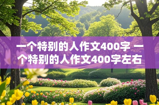 一个特别的人作文400字 一个特别的人作文400字左右