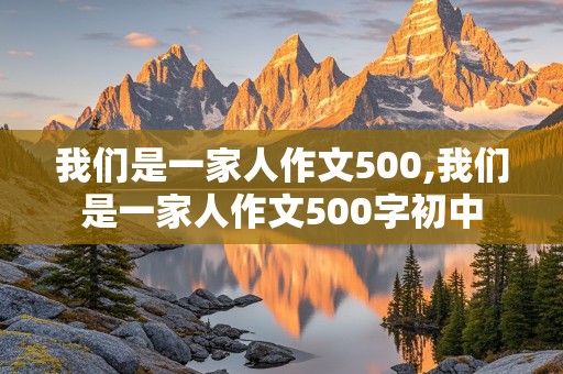 我们是一家人作文500,我们是一家人作文500字初中