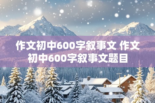 作文初中600字叙事文 作文初中600字叙事文题目