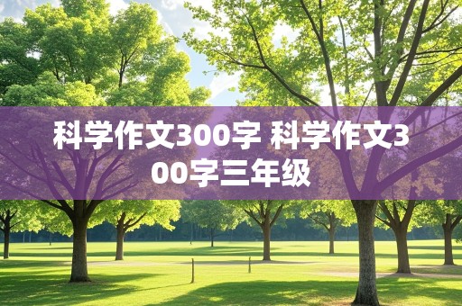 科学作文300字 科学作文300字三年级