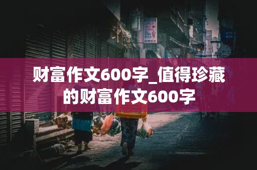 财富作文600字_值得珍藏的财富作文600字