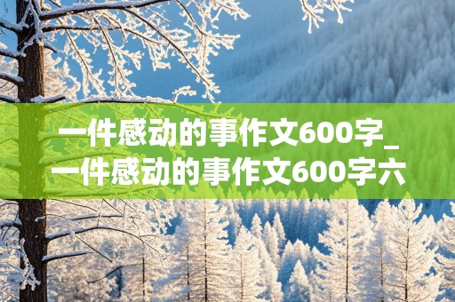 一件感动的事作文600字_一件感动的事作文600字六年级