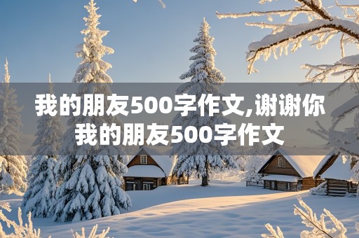 我的朋友500字作文,谢谢你我的朋友500字作文