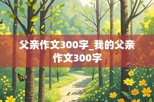 父亲作文300字_我的父亲作文300字