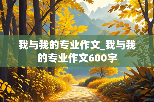 我与我的专业作文_我与我的专业作文600字