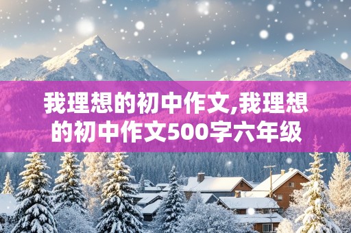 我理想的初中作文,我理想的初中作文500字六年级