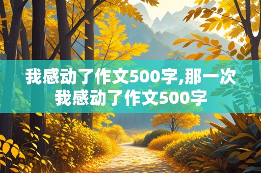 我感动了作文500字,那一次我感动了作文500字