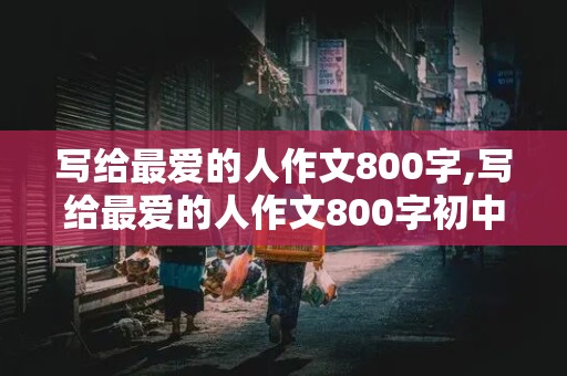 写给最爱的人作文800字,写给最爱的人作文800字初中