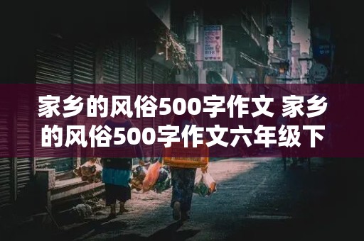 家乡的风俗500字作文 家乡的风俗500字作文六年级下册