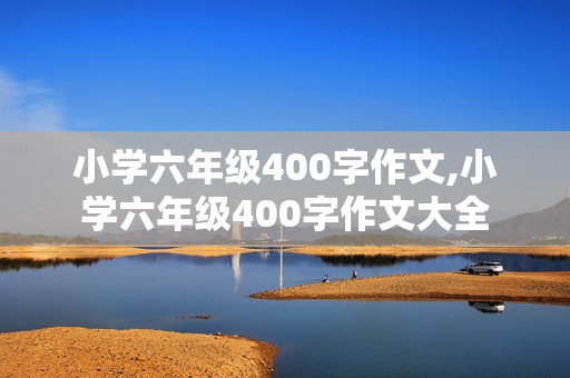 小学六年级400字作文,小学六年级400字作文大全