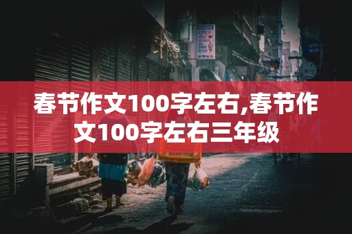 春节作文100字左右,春节作文100字左右三年级