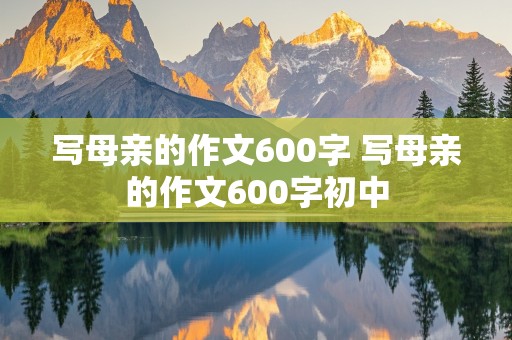 写母亲的作文600字 写母亲的作文600字初中