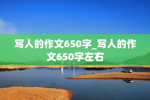 写人的作文650字_写人的作文650字左右