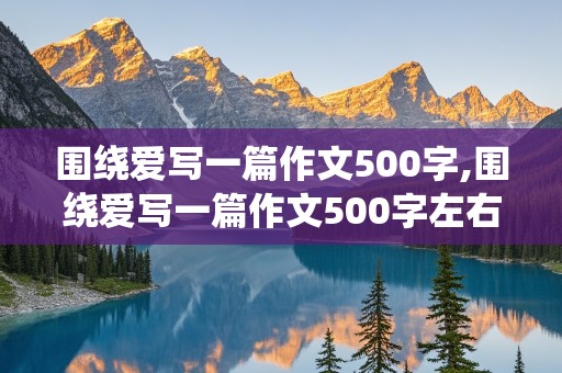 围绕爱写一篇作文500字,围绕爱写一篇作文500字左右