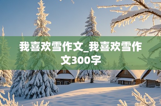 我喜欢雪作文_我喜欢雪作文300字