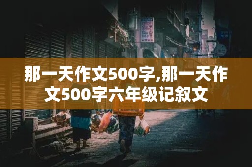 那一天作文500字,那一天作文500字六年级记叙文