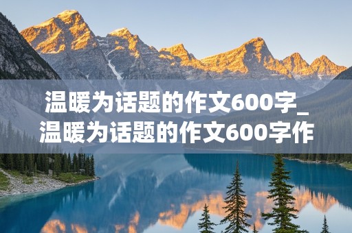 温暖为话题的作文600字_温暖为话题的作文600字作文初三