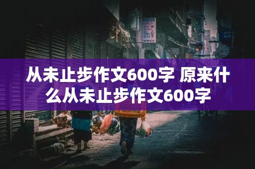 从未止步作文600字 原来什么从未止步作文600字