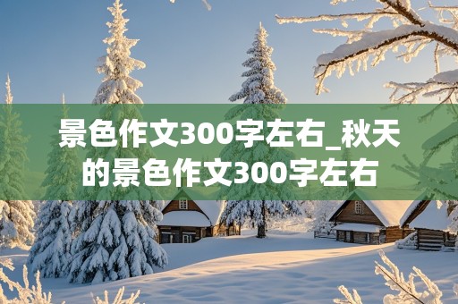 景色作文300字左右_秋天的景色作文300字左右