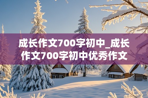 成长作文700字初中_成长作文700字初中优秀作文