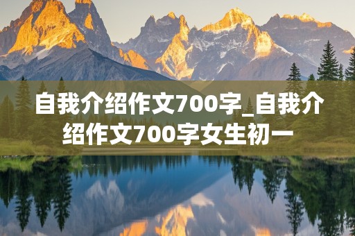 自我介绍作文700字_自我介绍作文700字女生初一