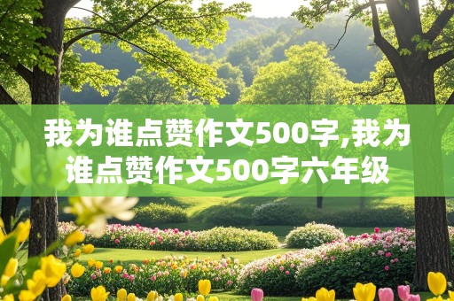 我为谁点赞作文500字,我为谁点赞作文500字六年级