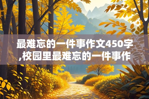 最难忘的一件事作文450字,校园里最难忘的一件事作文450字