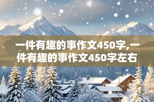 一件有趣的事作文450字,一件有趣的事作文450字左右