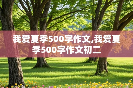 我爱夏季500字作文,我爱夏季500字作文初二