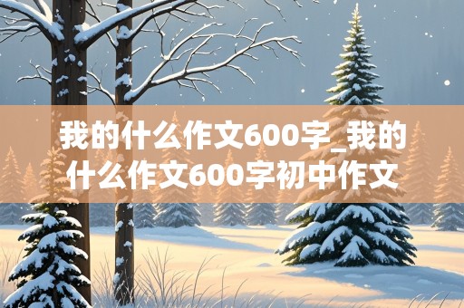 我的什么作文600字_我的什么作文600字初中作文