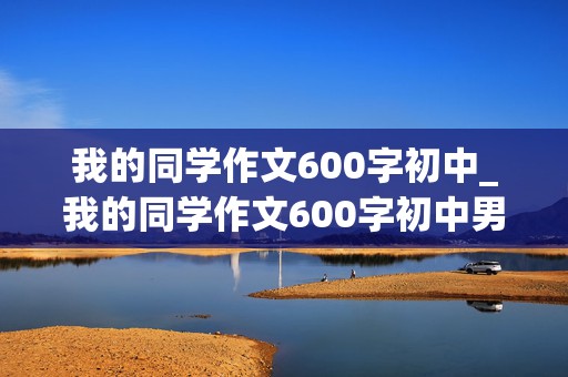 我的同学作文600字初中_我的同学作文600字初中男生版