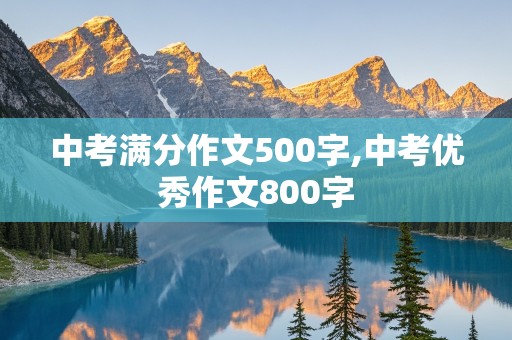 中考满分作文500字,中考优秀作文800字