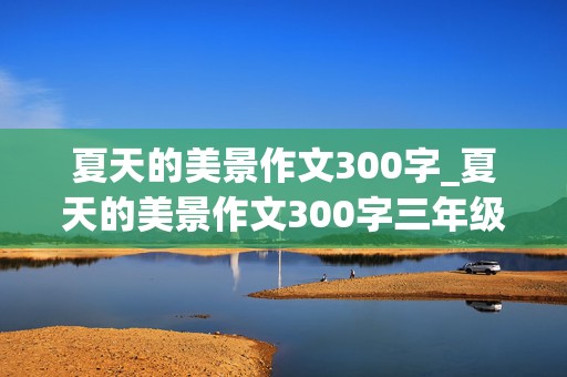 夏天的美景作文300字_夏天的美景作文300字三年级