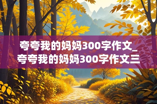 夸夸我的妈妈300字作文_夸夸我的妈妈300字作文三年级